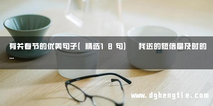 有关春节的优美句子（精选18句） 我送的短信是及时的…
